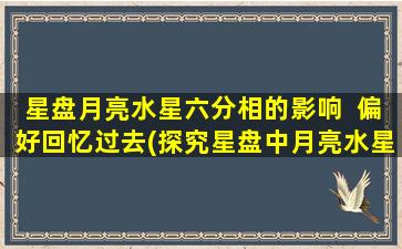 星盘月亮水星六分相的影响  偏好回忆过去(探究星盘中月亮水星六分相的影响力：为何偏好回忆过去？)